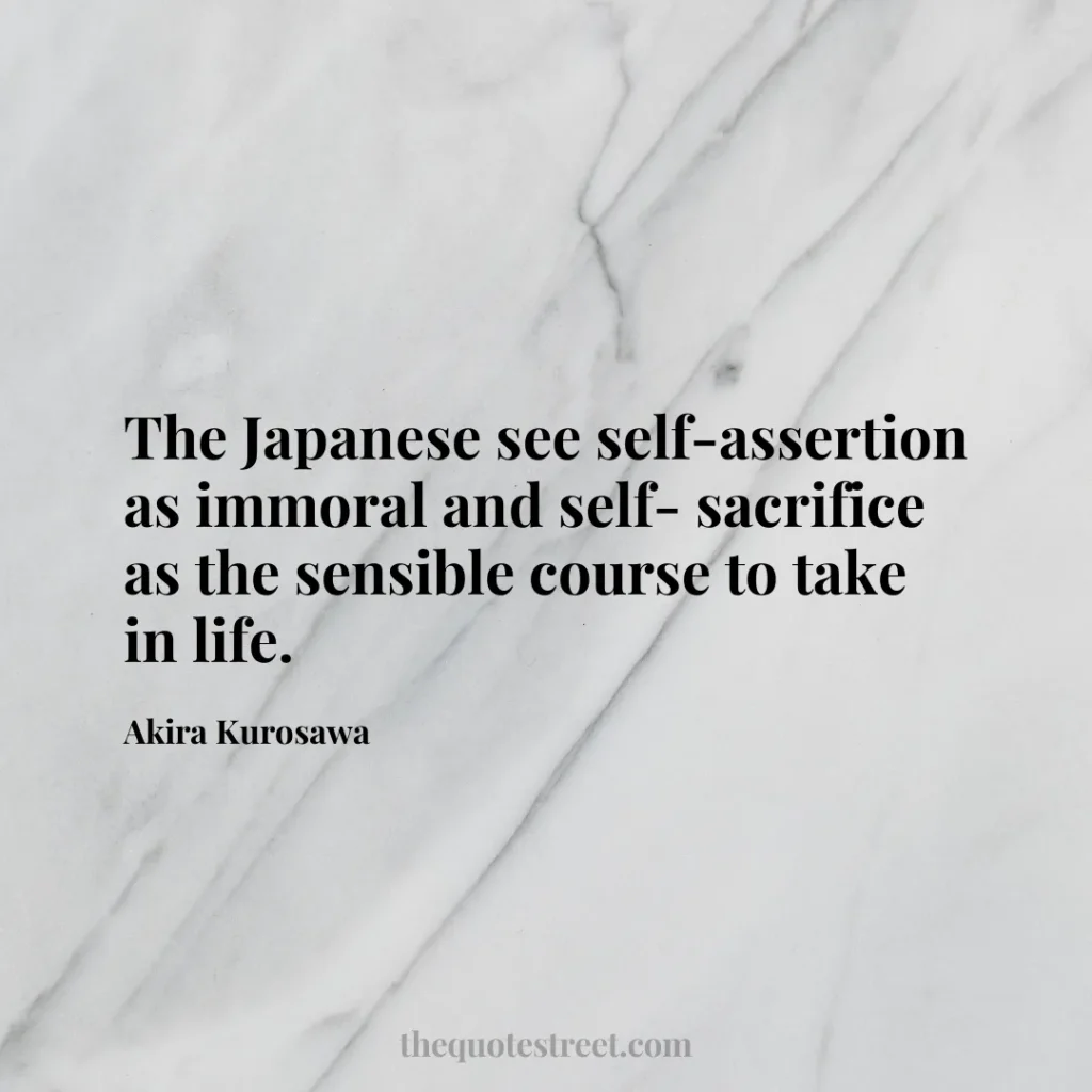 The Japanese see self-assertion as immoral and self- sacrifice as the sensible course to take in life. - Akira Kurosawa