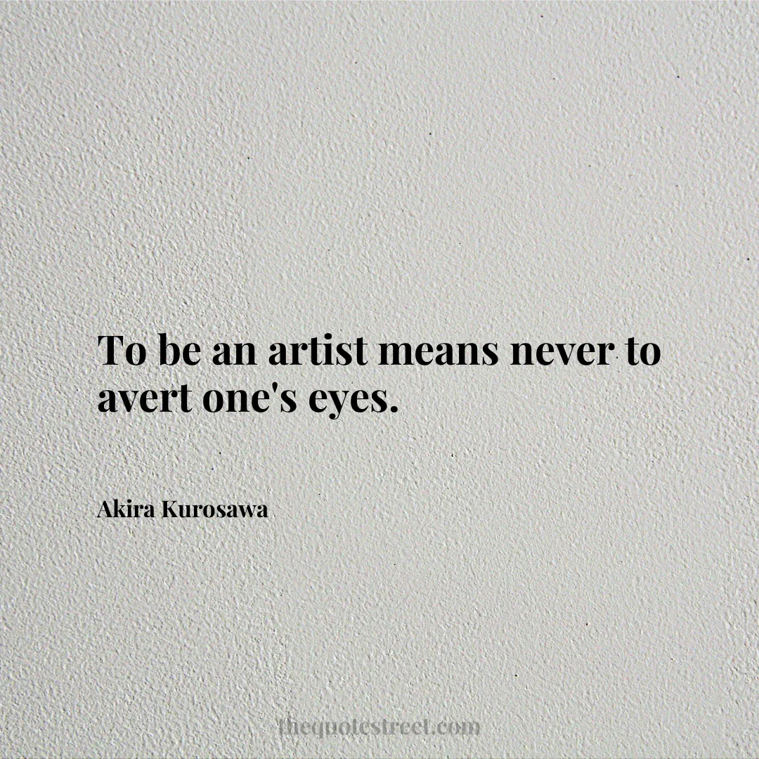 To be an artist means never to avert one's eyes. - Akira Kurosawa