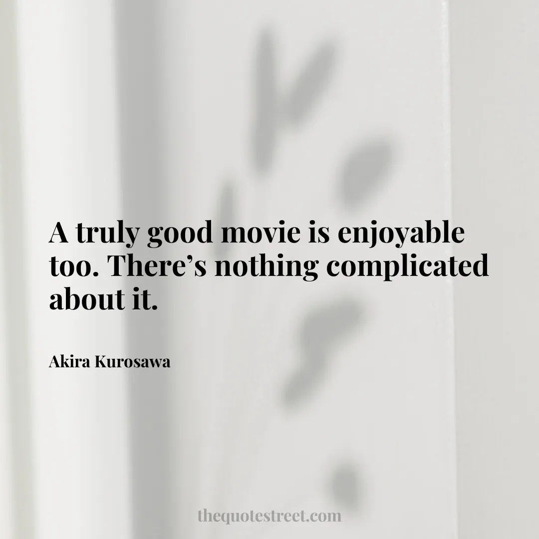 A truly good movie is enjoyable too. There’s nothing complicated about it. - Akira Kurosawa