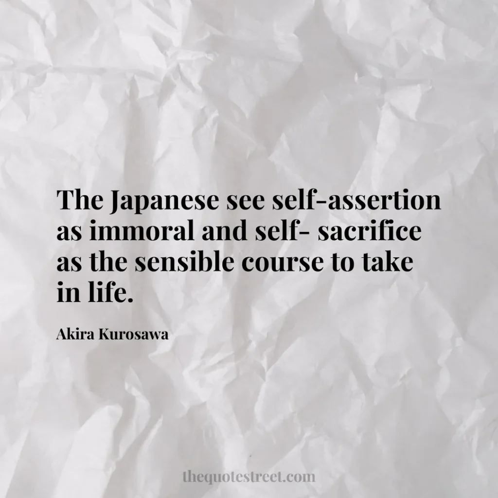 The Japanese see self-assertion as immoral and self- sacrifice as the sensible course to take in life. - Akira Kurosawa