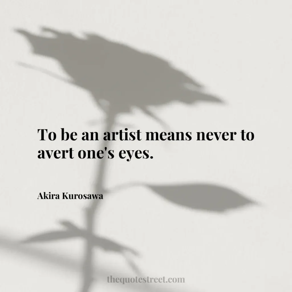 To be an artist means never to avert one's eyes. - Akira Kurosawa