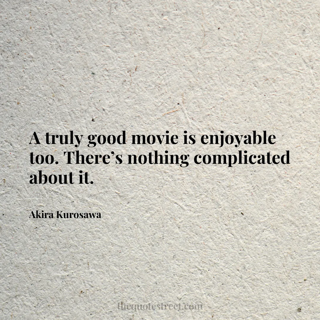 A truly good movie is enjoyable too. There’s nothing complicated about it. - Akira Kurosawa