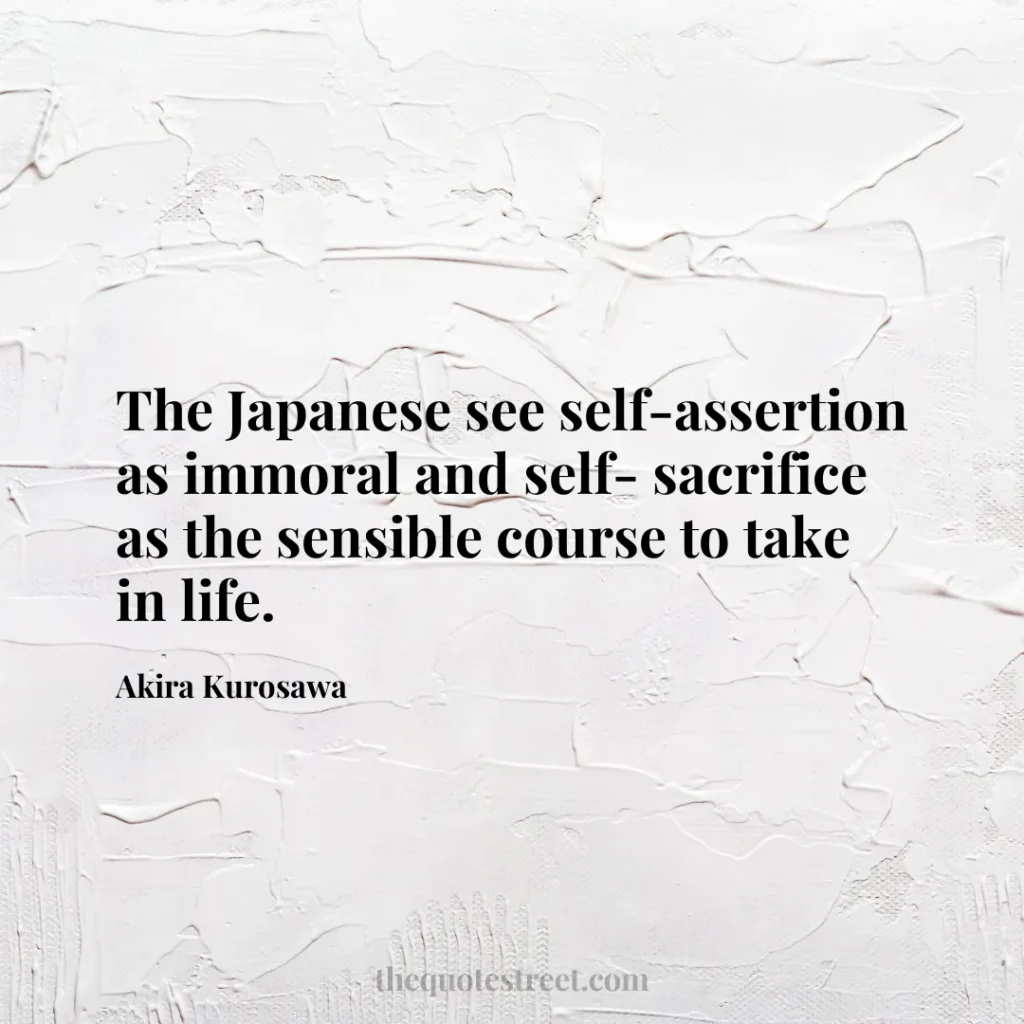 The Japanese see self-assertion as immoral and self- sacrifice as the sensible course to take in life. - Akira Kurosawa
