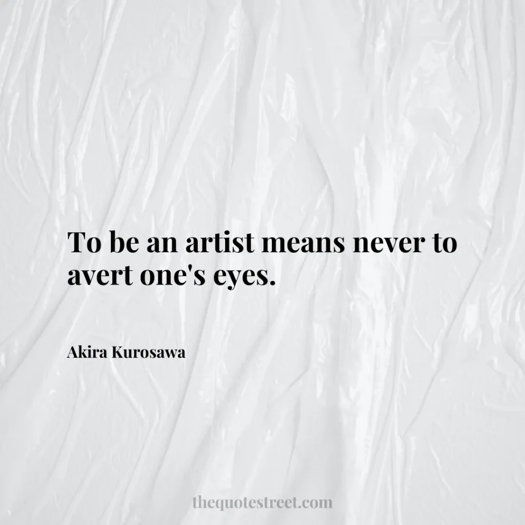 To be an artist means never to avert one's eyes. - Akira Kurosawa