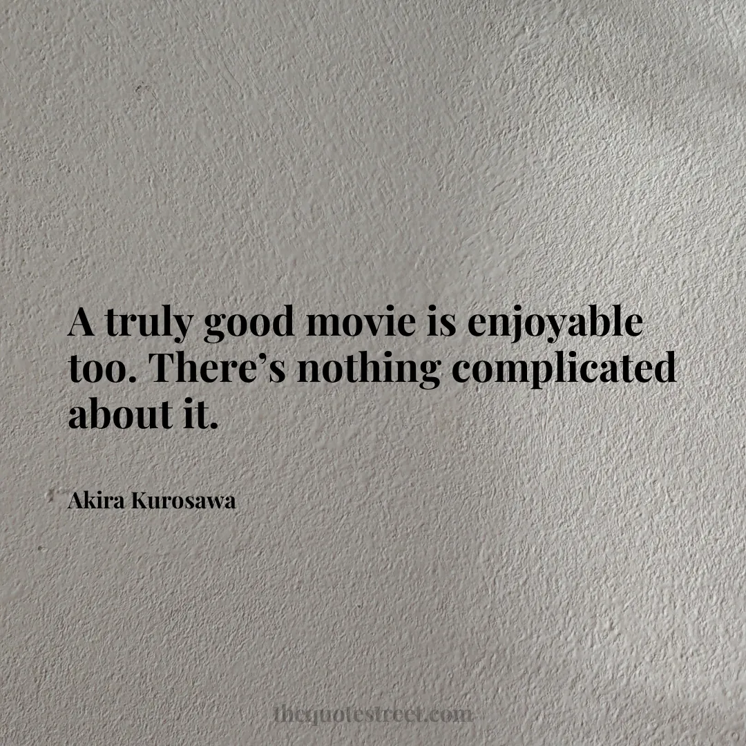 A truly good movie is enjoyable too. There’s nothing complicated about it. - Akira Kurosawa