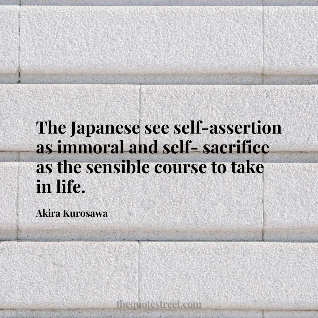 The Japanese see self-assertion as immoral and self- sacrifice as the sensible course to take in life. - Akira Kurosawa