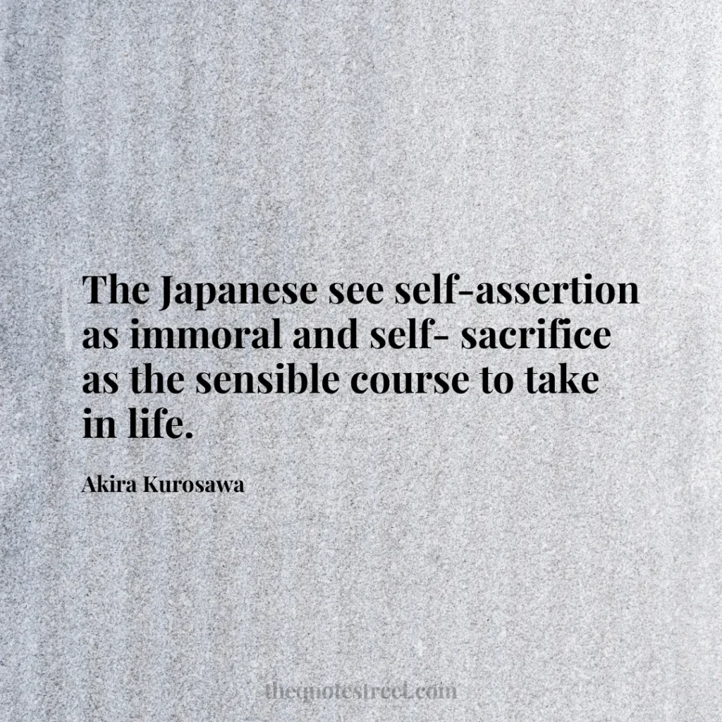 The Japanese see self-assertion as immoral and self- sacrifice as the sensible course to take in life. - Akira Kurosawa