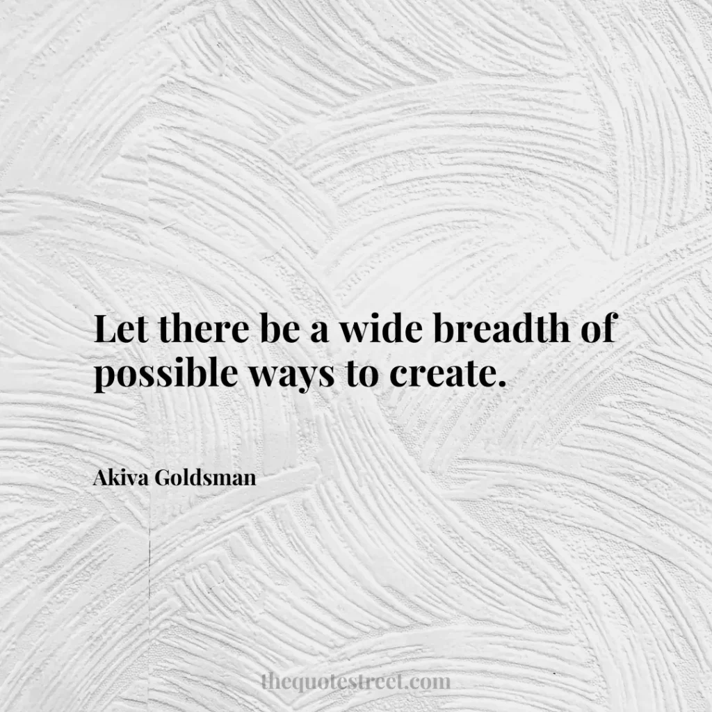 Let there be a wide breadth of possible ways to create. - Akiva Goldsman