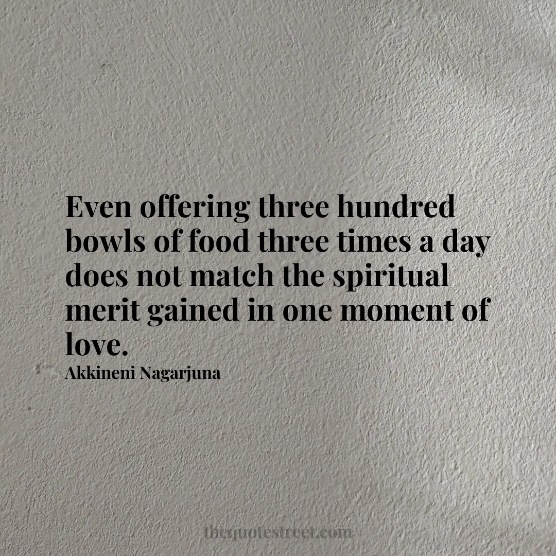 Even offering three hundred bowls of food three times a day does not match the spiritual merit gained in one moment of love. - Akkineni Nagarjuna