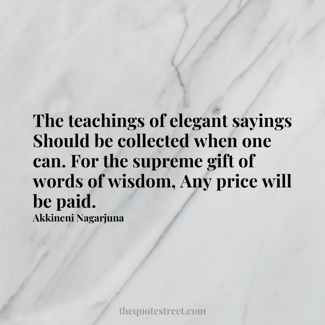 The teachings of elegant sayings Should be collected when one can. For the supreme gift of words of wisdom