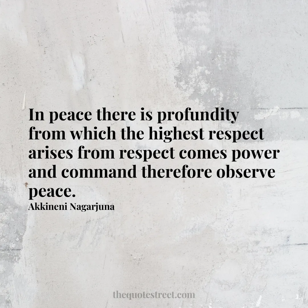 In peace there is profundity from which the highest respect arises from respect comes power and command therefore observe peace. - Akkineni Nagarjuna