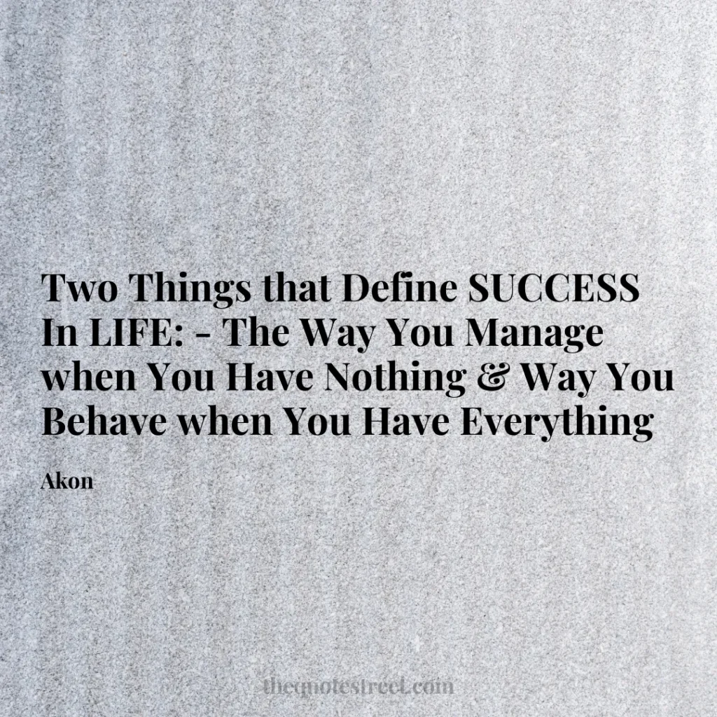 Two Things that Define SUCCESS In LIFE: - The Way You Manage when You Have Nothing & Way You Behave when You Have Everything - Akon