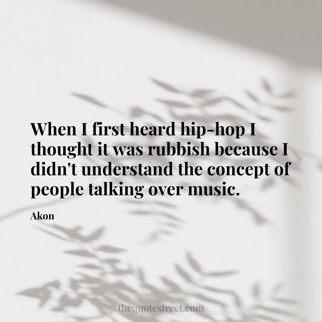 When I first heard hip-hop I thought it was rubbish because I didn't understand the concept of people talking over music. - Akon