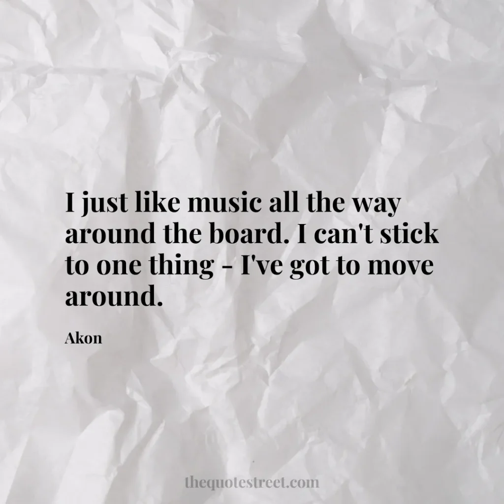 I just like music all the way around the board. I can't stick to one thing - I've got to move around. - Akon