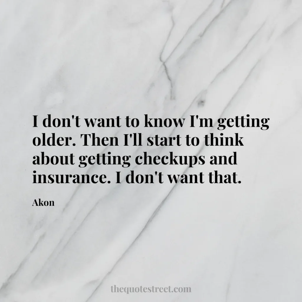 I don't want to know I'm getting older. Then I'll start to think about getting checkups and insurance. I don't want that. - Akon