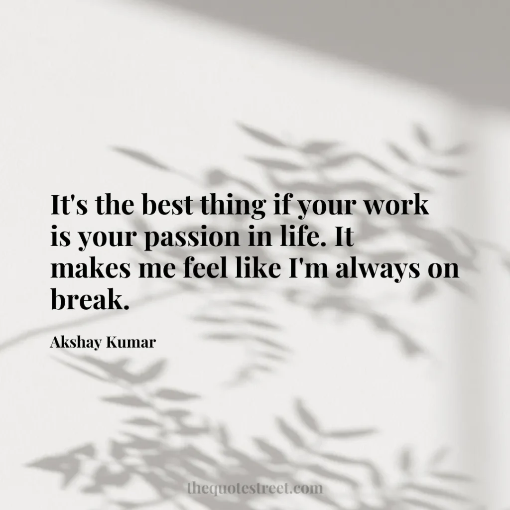 It's the best thing if your work is your passion in life. It makes me feel like I'm always on break. - Akshay Kumar