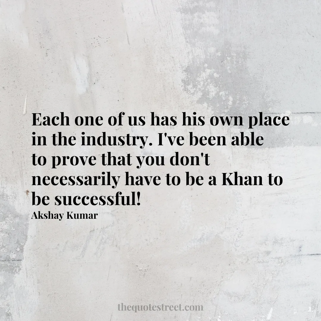 Each one of us has his own place in the industry. I've been able to prove that you don't necessarily have to be a Khan to be successful! - Akshay Kumar