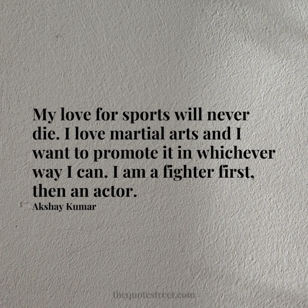 My love for sports will never die. I love martial arts and I want to promote it in whichever way I can. I am a fighter first