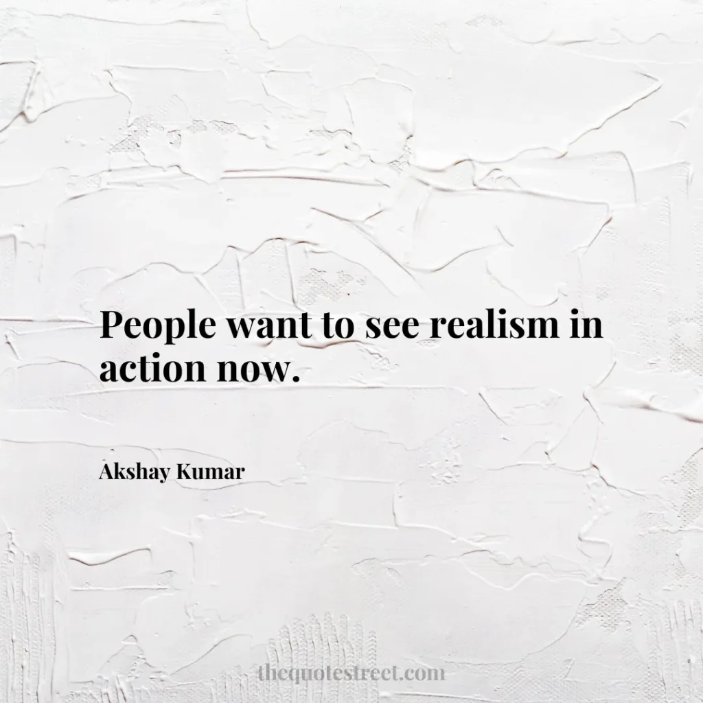 People want to see realism in action now. - Akshay Kumar