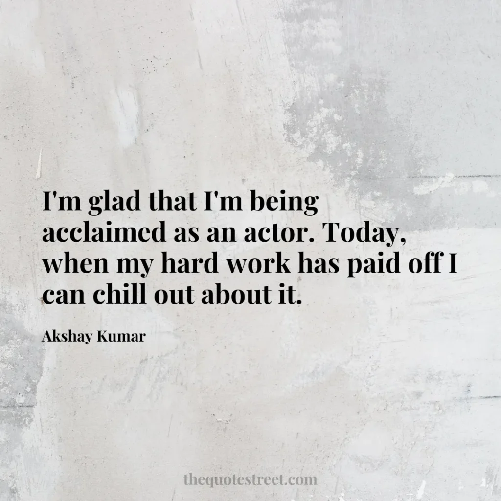 I'm glad that I'm being acclaimed as an actor. Today