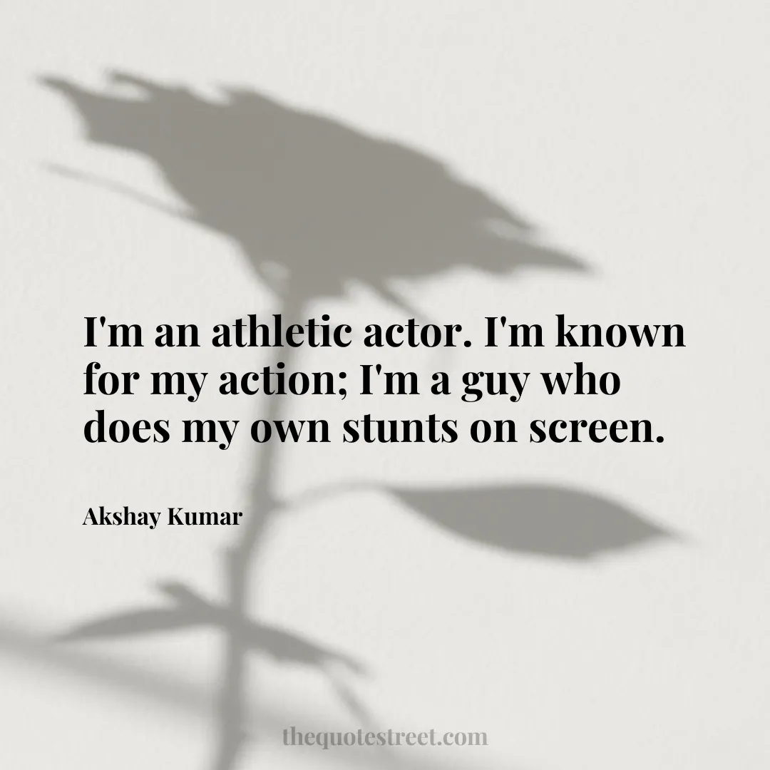 I'm an athletic actor. I'm known for my action; I'm a guy who does my own stunts on screen. - Akshay Kumar