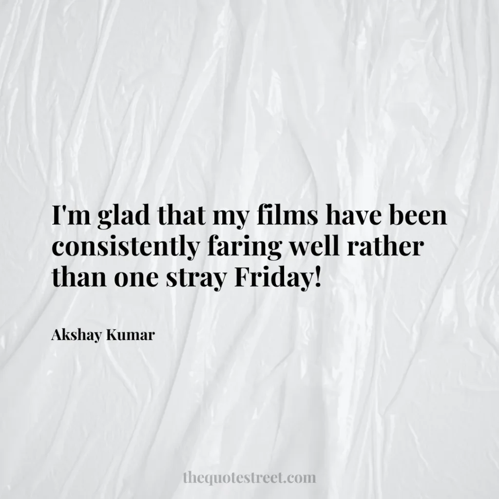 I'm glad that my films have been consistently faring well rather than one stray Friday! - Akshay Kumar