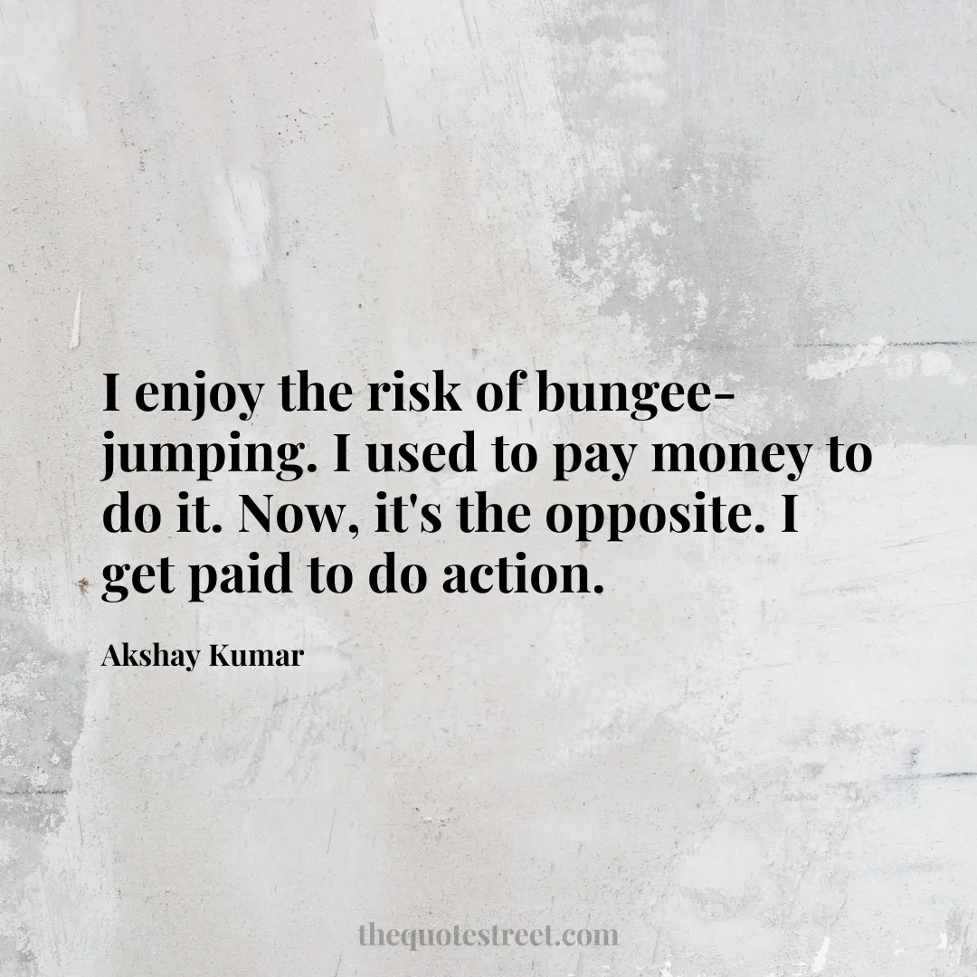 I enjoy the risk of bungee-jumping. I used to pay money to do it. Now
