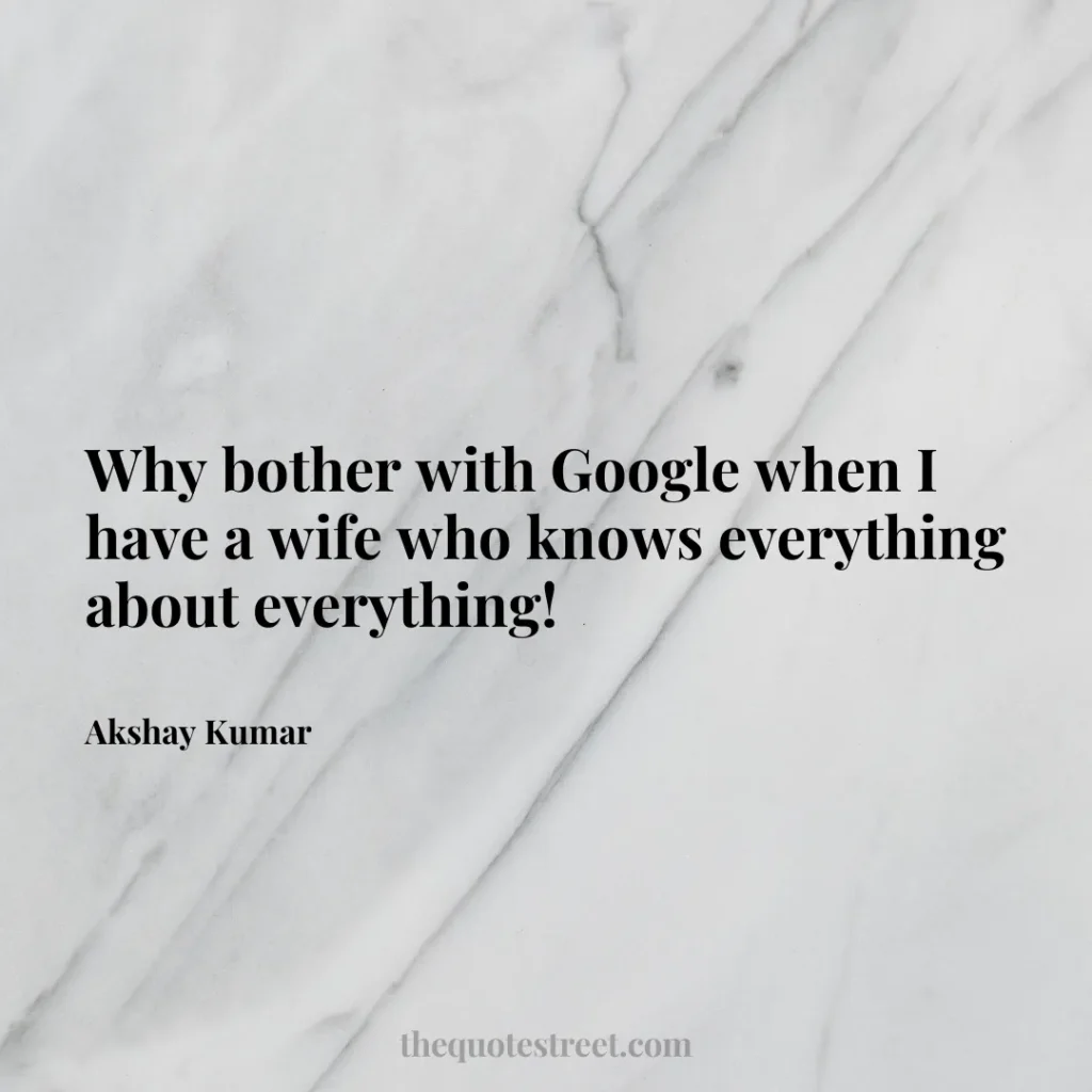 Why bother with Google when I have a wife who knows everything about everything! - Akshay Kumar