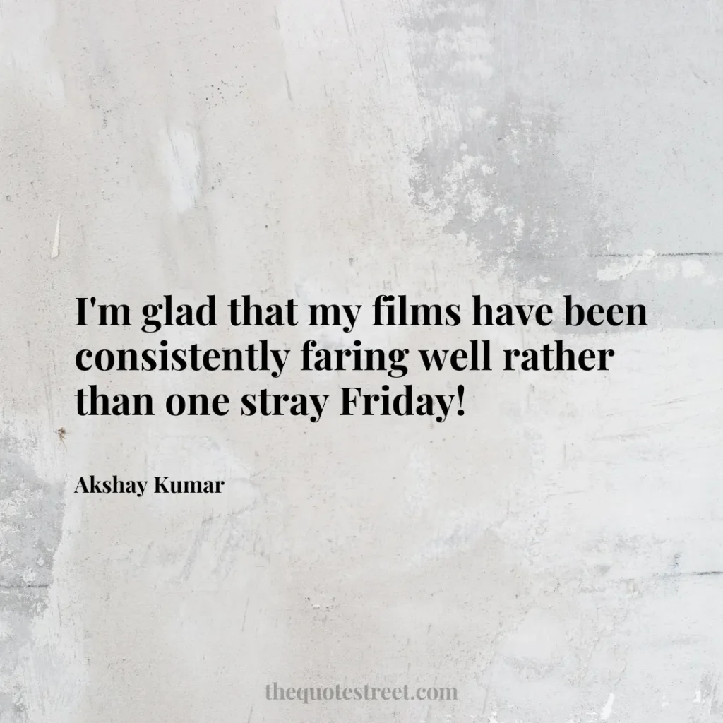 I'm glad that my films have been consistently faring well rather than one stray Friday! - Akshay Kumar