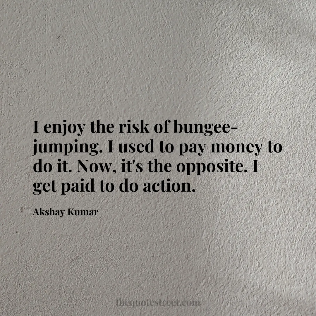 I enjoy the risk of bungee-jumping. I used to pay money to do it. Now