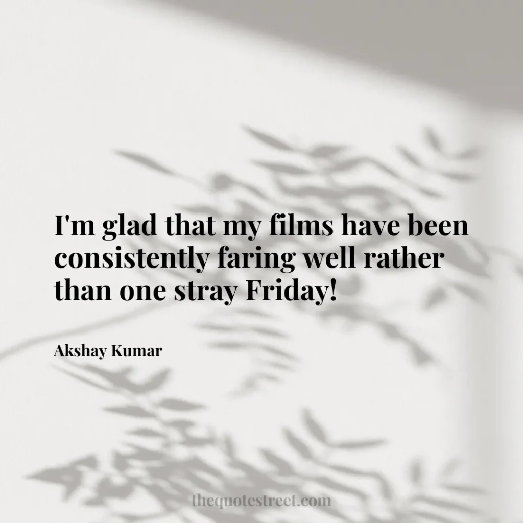 I'm glad that my films have been consistently faring well rather than one stray Friday! - Akshay Kumar