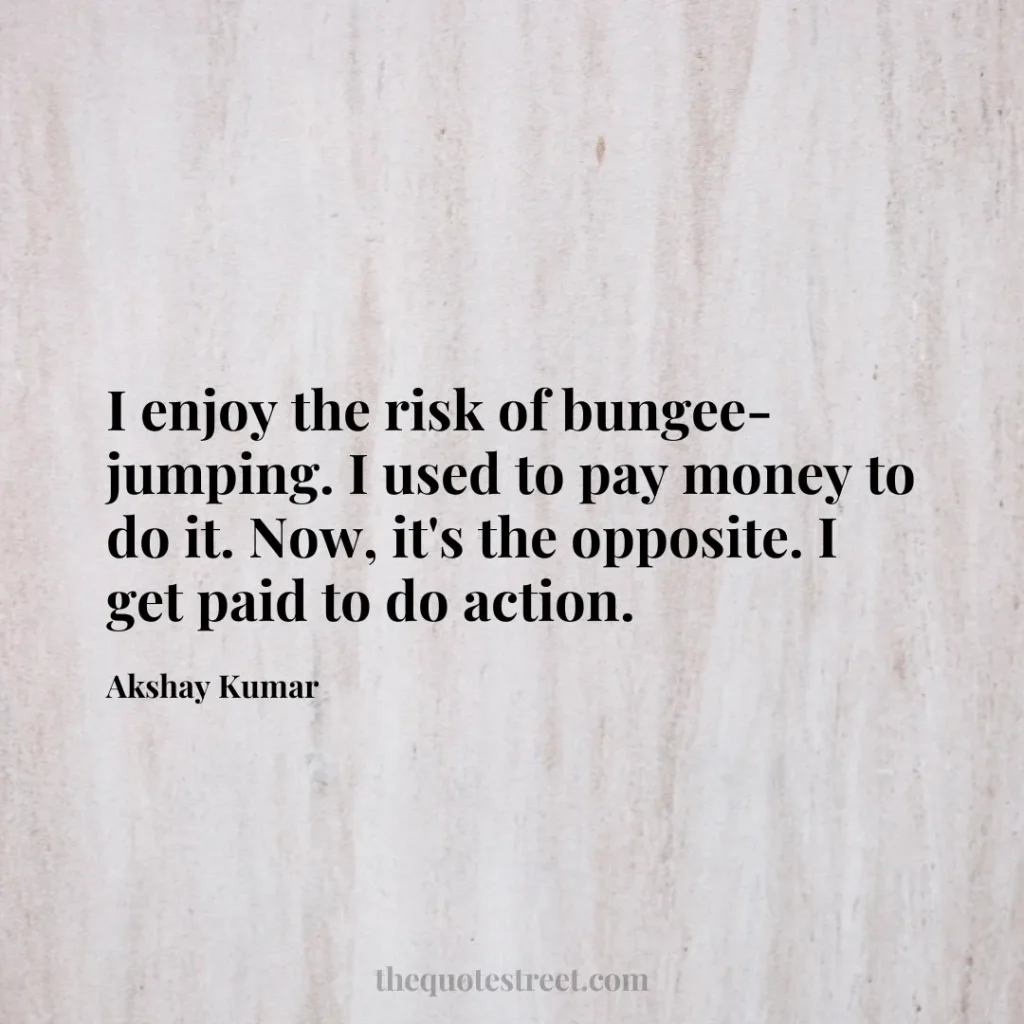 I enjoy the risk of bungee-jumping. I used to pay money to do it. Now