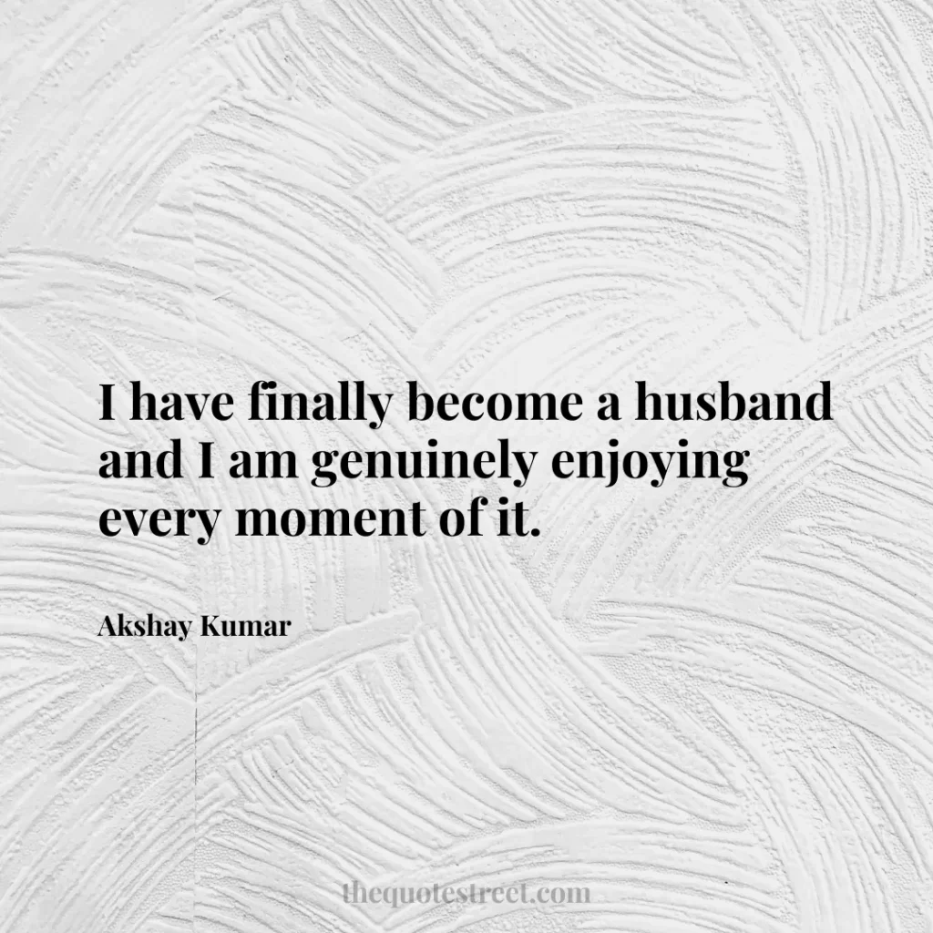 I have finally become a husband and I am genuinely enjoying every moment of it. - Akshay Kumar