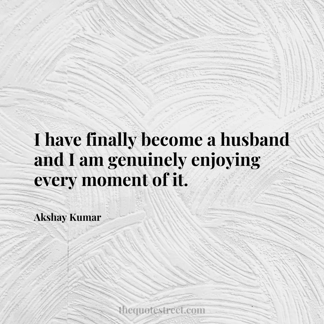 I have finally become a husband and I am genuinely enjoying every moment of it. - Akshay Kumar