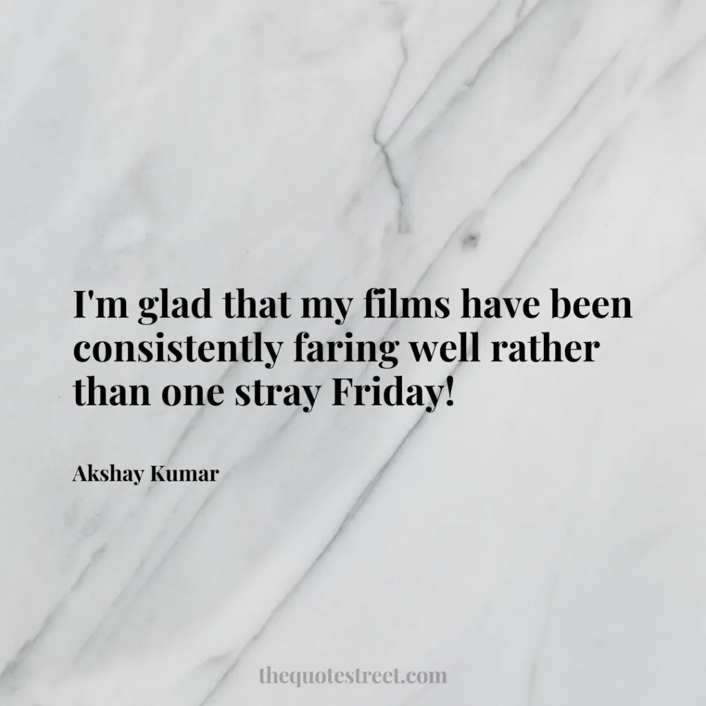 I'm glad that my films have been consistently faring well rather than one stray Friday! - Akshay Kumar