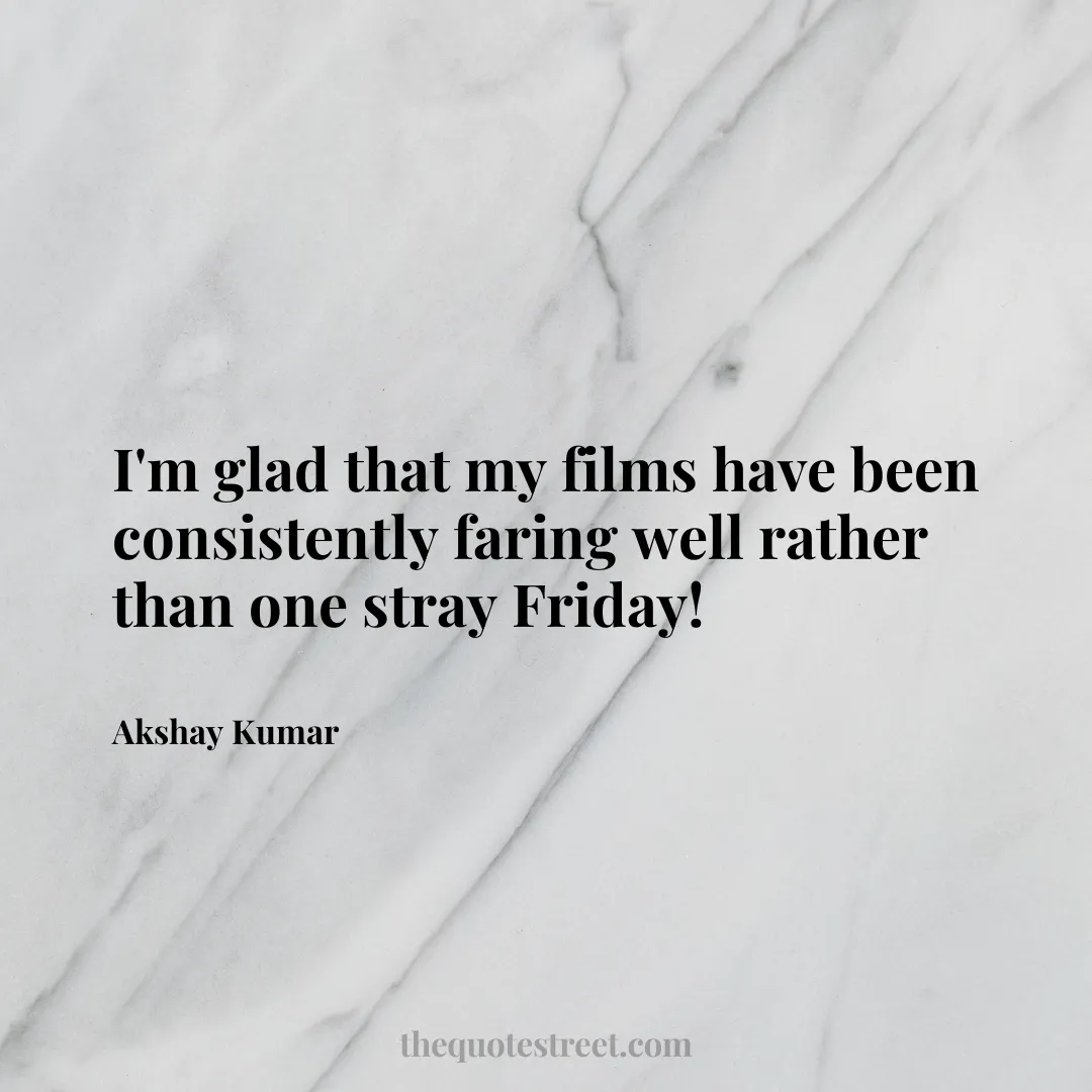 I'm glad that my films have been consistently faring well rather than one stray Friday! - Akshay Kumar