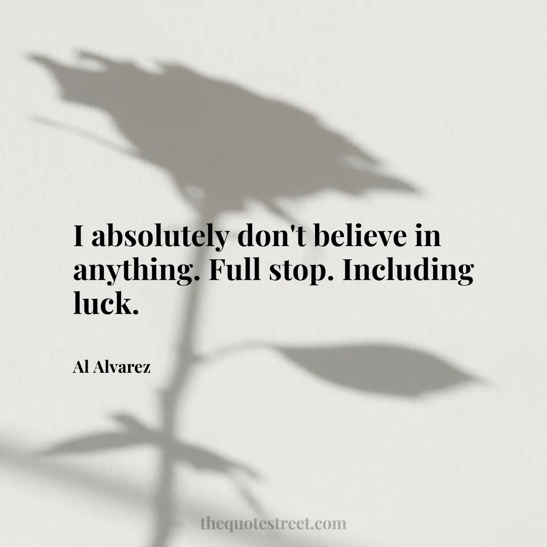 I absolutely don't believe in anything. Full stop. Including luck. - Al Alvarez