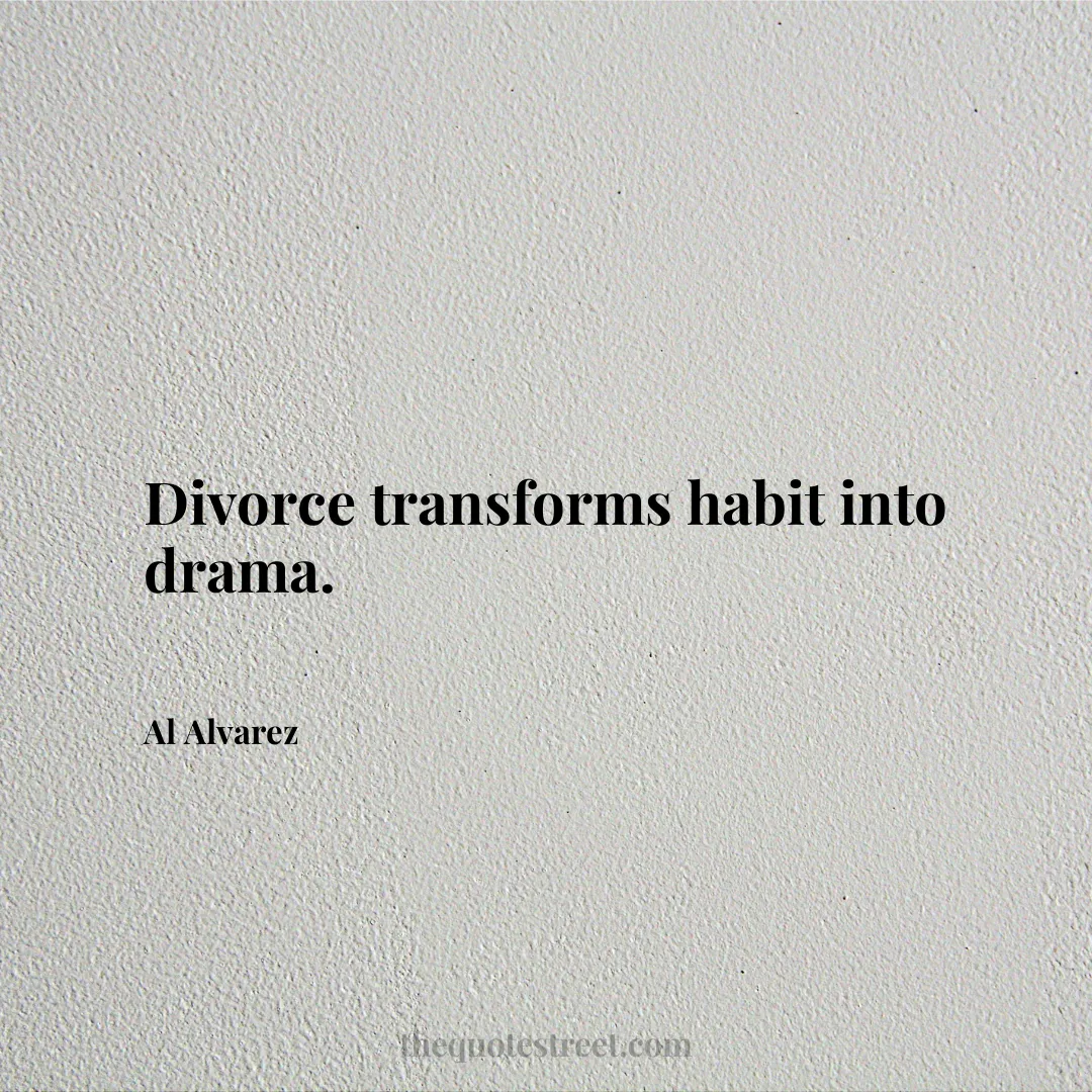 Divorce transforms habit into drama. - Al Alvarez