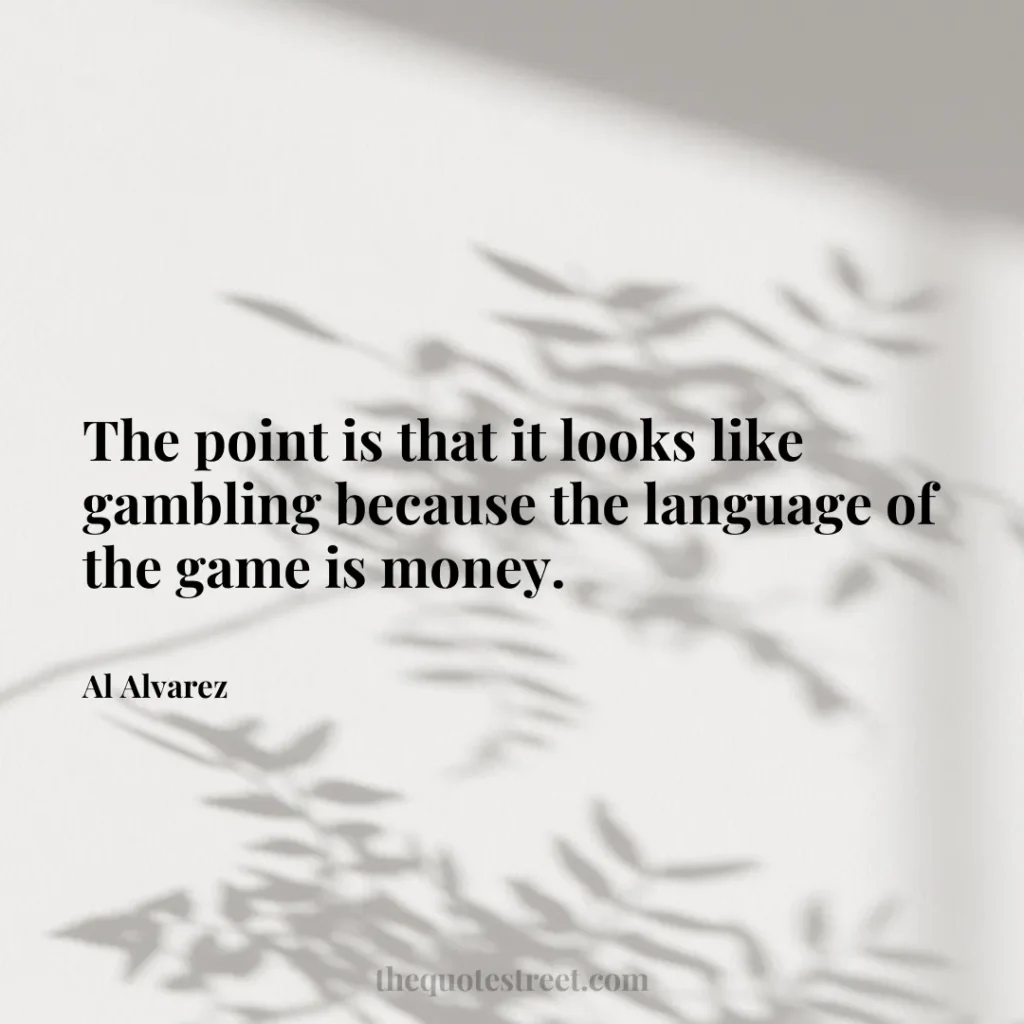 The point is that it looks like gambling because the language of the game is money. - Al Alvarez