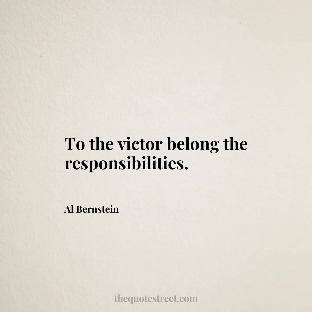 To the victor belong the responsibilities. - Al Bernstein