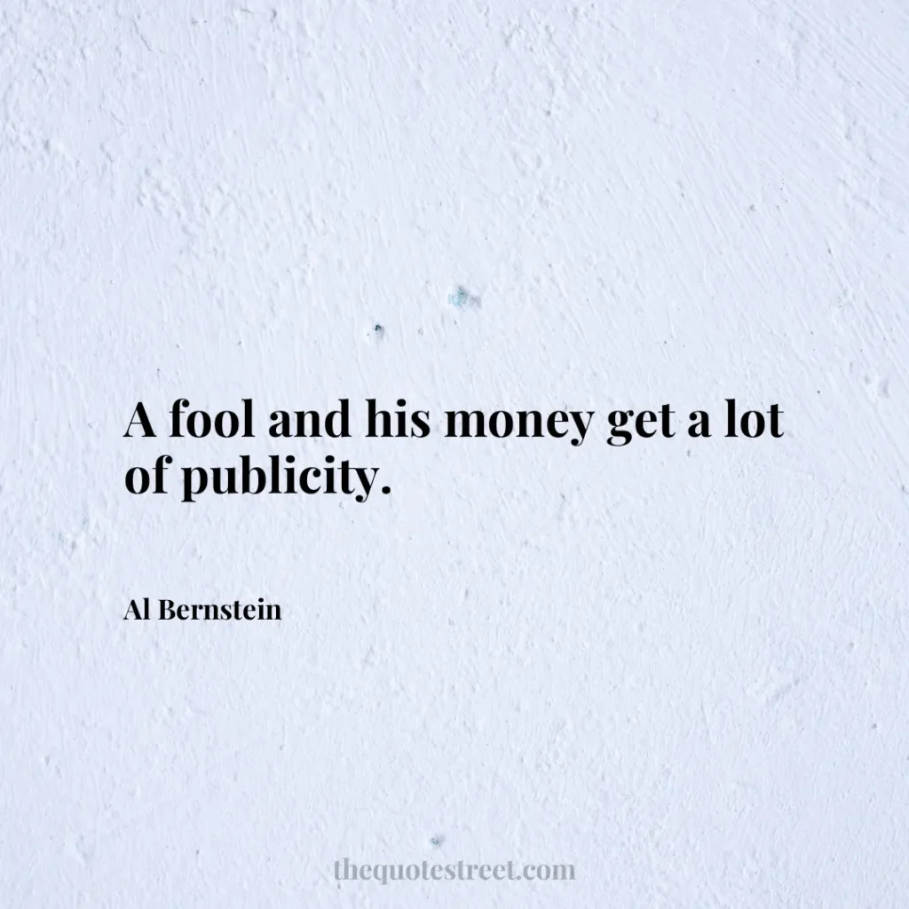 A fool and his money get a lot of publicity. - Al Bernstein
