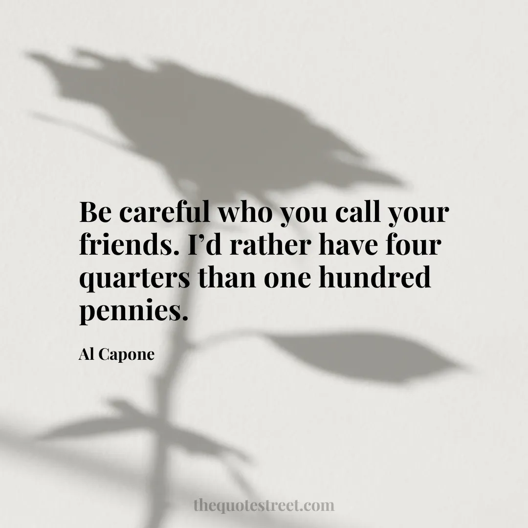 Be careful who you call your friends. I’d rather have four quarters than one hundred pennies. - Al Capone