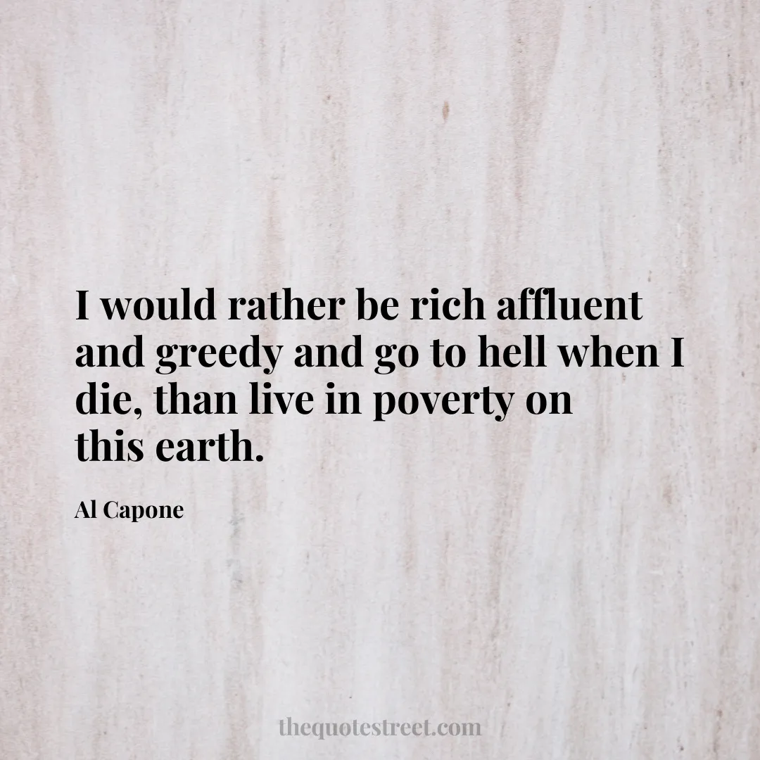 I would rather be rich affluent and greedy and go to hell when I die