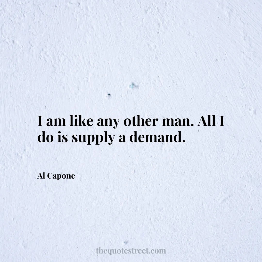 I am like any other man. All I do is supply a demand. - Al Capone