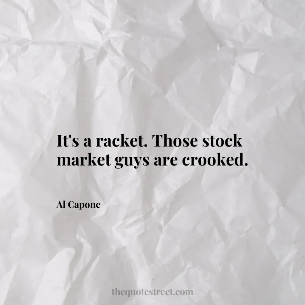 It's a racket. Those stock market guys are crooked. - Al Capone