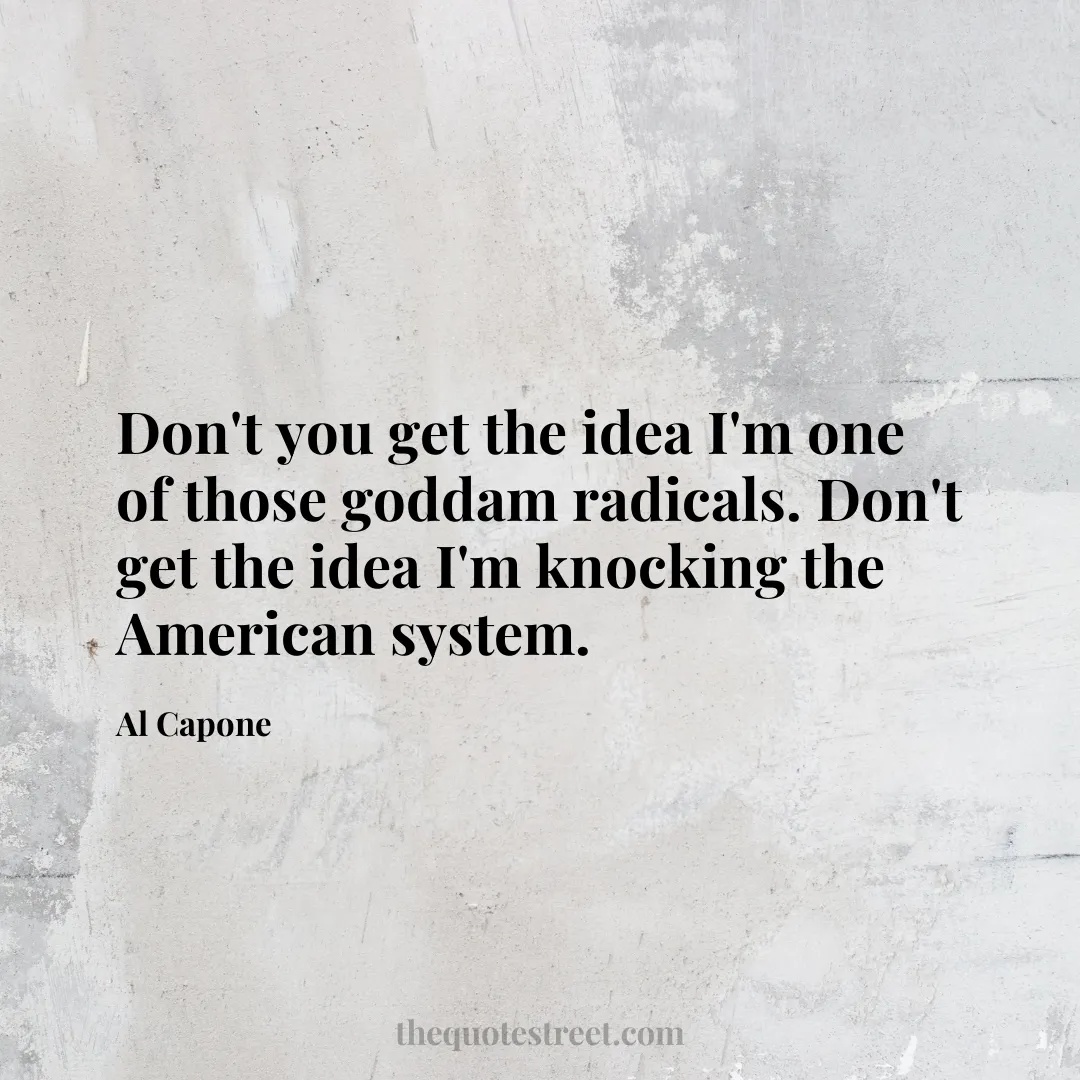 Don't you get the idea I'm one of those goddam radicals. Don't get the idea I'm knocking the American system. - Al Capone