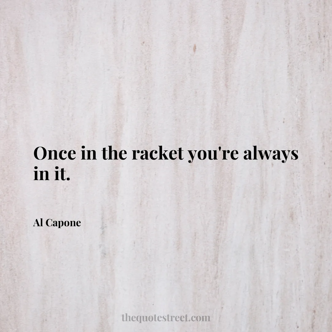 Once in the racket you're always in it. - Al Capone