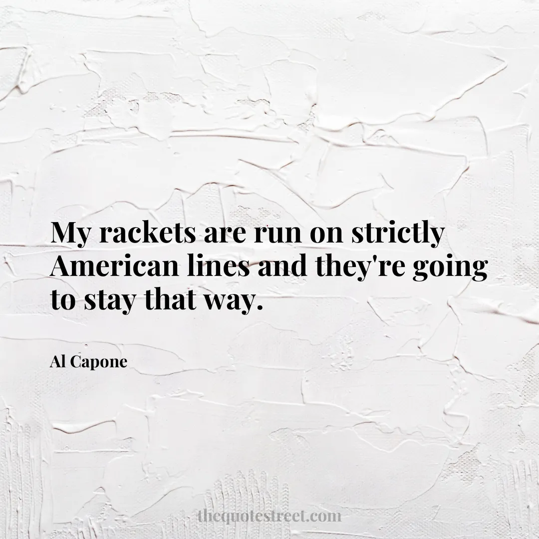 My rackets are run on strictly American lines and they're going to stay that way. - Al Capone