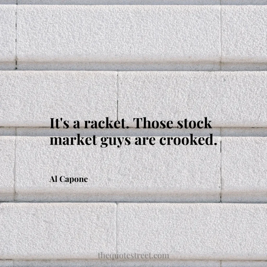It's a racket. Those stock market guys are crooked. - Al Capone
