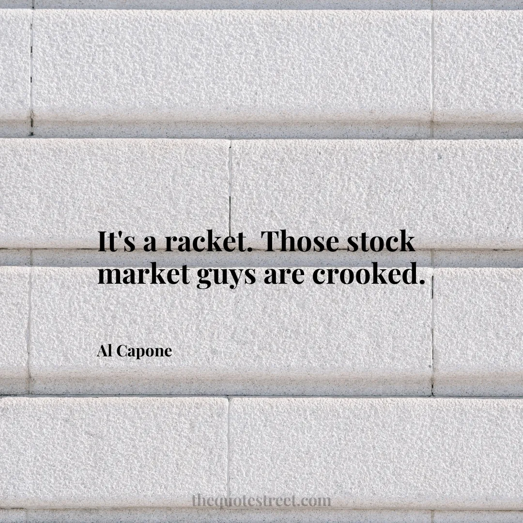 It's a racket. Those stock market guys are crooked. - Al Capone